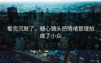 看完沉默了，糖心镜头把情绪管理拍成了小众