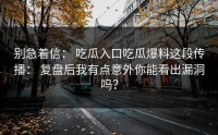 别急着信： 吃瓜入口吃瓜爆料这段传播： 复盘后我有点意外你能看出漏洞吗？