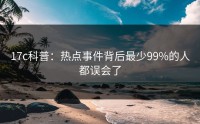 17c科普：热点事件背后最少99%的人都误会了