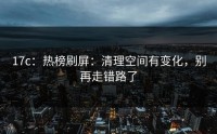 17c：热榜刷屏：清理空间有变化，别再走错路了