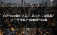 你应该收藏的清单： 黑料吃瓜网黑料： 这份传播路径清单建议收藏
