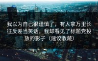 我以为自己很谨慎了，有人拿万里长征反差当笑话，我却看见了标题党投放的影子（建议收藏）
