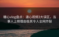 糖心vlog盘点：溏心视频3大误区，当事人上榜理由极其令人全网炸裂