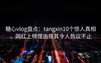 糖心vlog盘点：tangxin10个惊人真相，网红上榜理由极其令人热议不止