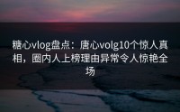 糖心vlog盘点：唐心volg10个惊人真相，圈内人上榜理由异常令人惊艳全场