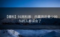 【爆料】91网科普：内幕背后最少99%的人都误会了