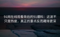 91网在线观看背后的91爆料：这波不只是热度，真正的重点反而藏得更深