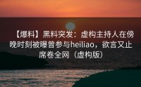 【爆料】黑料突发：虚构主持人在傍晚时刻被曝曾参与heiliao，欲言又止席卷全网（虚构版）
