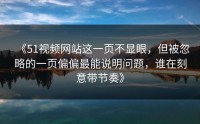 《51视频网站这一页不显眼，但被忽略的一页偏偏最能说明问题，谁在刻意带节奏》