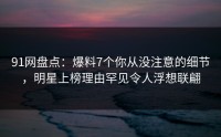 91网盘点：爆料7个你从没注意的细节，明星上榜理由罕见令人浮想联翩
