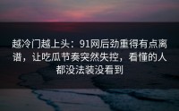 越冷门越上头：91网后劲重得有点离谱，让吃瓜节奏突然失控，看懂的人都没法装没看到