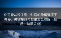 你可能从没注意：51网的隐藏选项不神秘，关键是账号登录怎么理解（最后一句最关键）