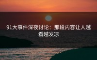 91大事件深夜讨论：那段内容让人越看越发凉