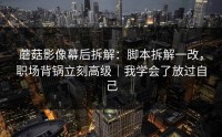 蘑菇影像幕后拆解：脚本拆解一改，职场背锅立刻高级｜我学会了放过自己