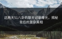 这两天51八卦的聊天记录曝光，揭秘背后的复杂真相