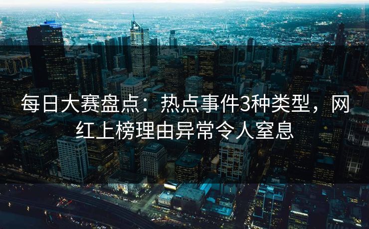 每日大赛盘点：热点事件3种类型，网红上榜理由异常令人窒息