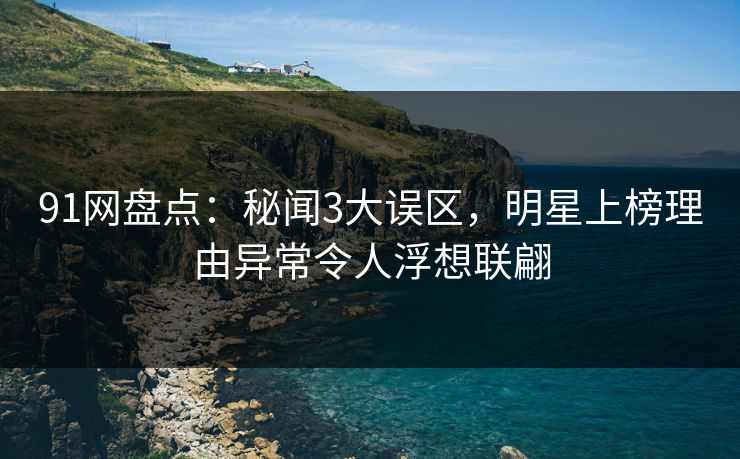 91网盘点：秘闻3大误区，明星上榜理由异常令人浮想联翩