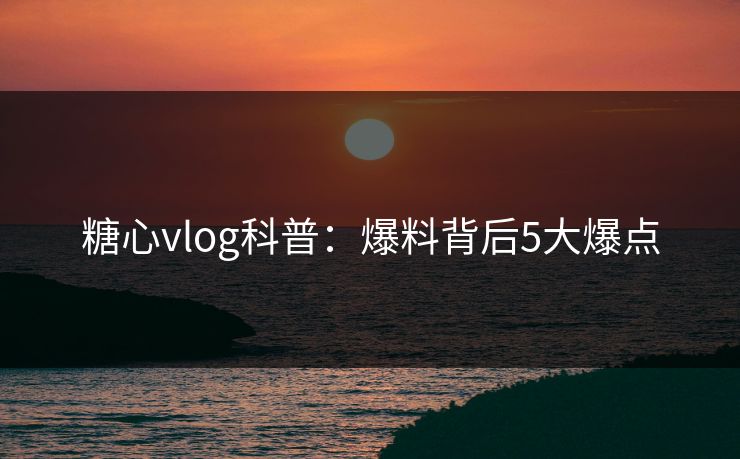 糖心vlog科普：爆料背后5大爆点