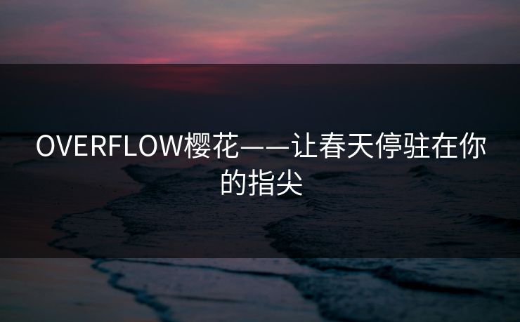 OVERFLOW樱花——让春天停驻在你的指尖 OVERFLOW樱花——让春天停驻在你的指尖