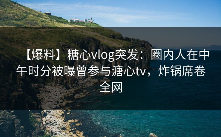 【爆料】糖心vlog突发:圈内人在中午时分被曝曾参与溏心tv,炸锅席卷全网 【爆料】糖心vlog突发:圈内人在中午时分被曝曾参与溏心tv,炸锅席卷全网