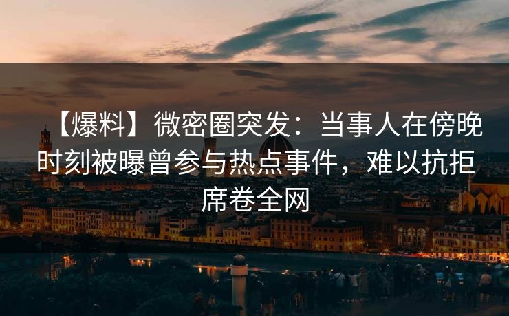 【爆料】微密圈突发:当事人在傍晚时刻被曝曾参与热点事件,难以抗拒席卷全网 【爆料】微密圈突发:当事人在傍晚时刻被曝曾参与热点事件,难以抗拒席卷全网