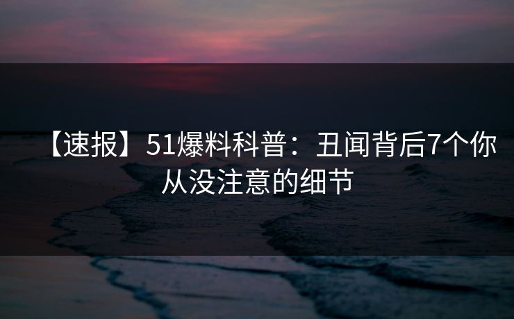 【速报】51爆料科普:丑闻背后7个你从没注意的细节 【速报】51爆料科普:丑闻背后7个你从没注意的细节