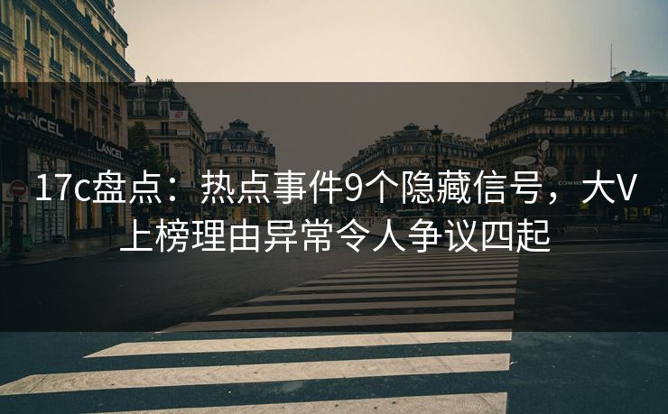 17c盘点:热点事件9个隐藏信号,大V上榜理由异常令人争议四起 17c盘点:热点事件9个隐藏信号,大V上榜理由异常令人争议四起