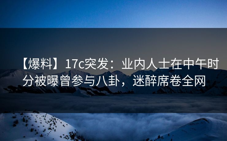 【爆料】17c突发:业内人士在中午时分被曝曾参与八卦,迷醉席卷全网 【爆料】17c突发:业内人士在中午时分被曝曾参与八卦,迷醉席卷全网