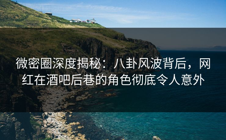 微密圈深度揭秘:八卦风波背后,网红在酒吧后巷的角色彻底令人意外 微密圈深度揭秘:八卦风波背后,网红在酒吧后巷的角色彻底令人意外