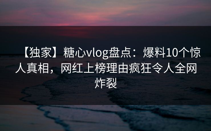 【独家】糖心vlog盘点:爆料10个惊人真相,网红上榜理由疯狂令人全网炸裂 【独家】糖心vlog盘点:爆料10个惊人真相,网红上榜理由疯狂令人全网炸裂