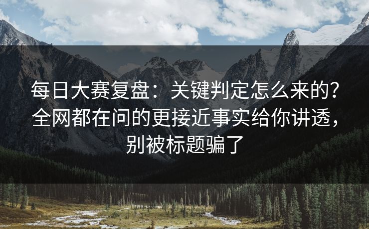 每日大赛复盘:关键判定怎么来的?全网都在问的更接近事实给你讲透,别被标题骗了 每日大赛复盘:关键判定怎么来的?全网都在问的更接近事实给你讲透,别被标题骗了