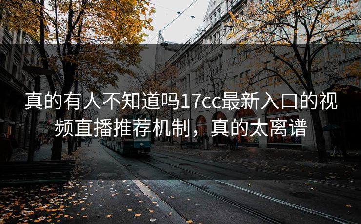真的有人不知道吗17cc最新入口的视频直播推荐机制,真的太离谱 真的有人不知道吗17cc最新入口的视频直播推荐机制,真的太离谱