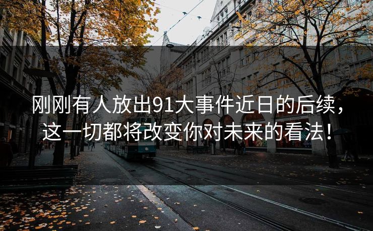 刚刚有人放出91大事件近日的后续，这一切都将改变你对未来的看法！