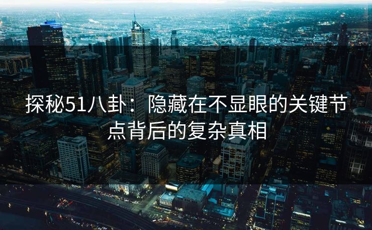 探秘51八卦:隐藏在不显眼的关键节点背后的复杂真相 探秘51八卦:隐藏在不显眼的关键节点背后的复杂真相