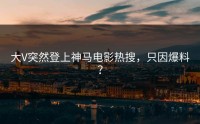 大V突然登上神马电影热搜，只因爆料？