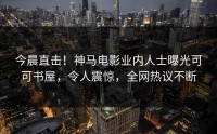 今晨直击！神马电影业内人士曝光可可书屋，令人震惊，全网热议不断
