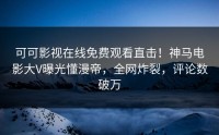 可可影视在线免费观看直击！神马电影大V曝光懂漫帝，全网炸裂，评论数破万