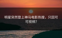 明星突然登上神马电影热搜，只因可可视频？