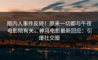 圈内人事件反转！原来一切都与午夜电影院有关，神马电影最新回应：引爆社交圈