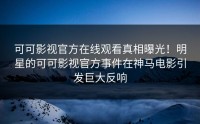 可可影视官方在线观看真相曝光！明星的可可影视官方事件在神马电影引发巨大反响