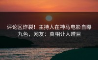 评论区炸裂！主持人在神马电影自曝九色，网友：真相让人瞠目