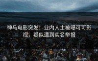 神马电影突发！业内人士被曝可可影视，疑似遭到实名举报