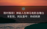 限时围观！神秘人在神马电影自曝白羊影院，网友直呼：持续刷屏