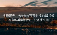 实锤曝光！大V参与可可影视TV版视频在神马电影疯传，引爆社交圈