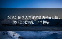 【紧急】圈内人在昨晚遭遇丑闻动情，黑料全网炸锅，详情探秘