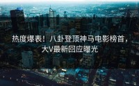 热度爆表！八卦登顶神马电影榜首，大V最新回应曝光