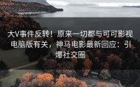 大V事件反转！原来一切都与可可影视电脑版有关，神马电影最新回应：引爆社交圈
