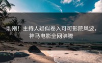 刚刚！主持人疑似卷入可可影院风波，神马电影全网沸腾