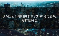 大V回应：爆料并非事实！神马电影热搜持续升温