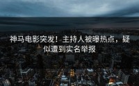 神马电影突发！主持人被曝热点，疑似遭到实名举报